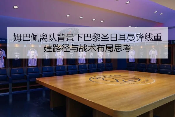 姆巴佩离队背景下巴黎圣日耳曼锋线重建路径与战术布局思考