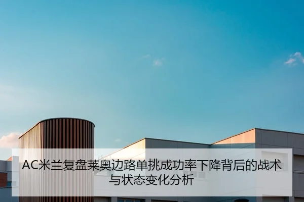 AC米兰复盘莱奥边路单挑成功率下降背后的战术与状态变化分析