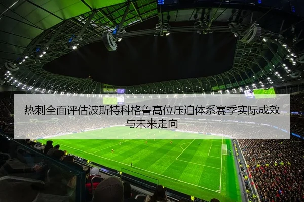 热刺全面评估波斯特科格鲁高位压迫体系赛季实际成效与未来走向