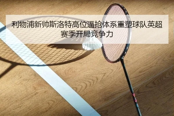 利物浦新帅斯洛特高位逼抢体系重塑球队英超赛季开局竞争力