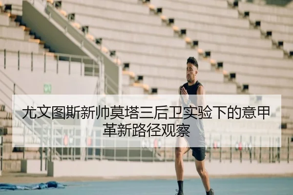 尤文图斯新帅莫塔三后卫实验下的意甲革新路径观察
