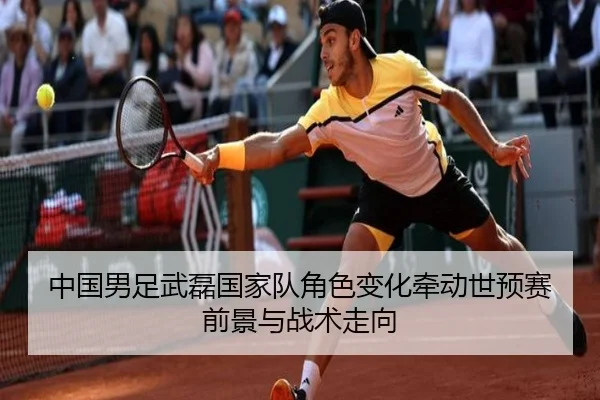 中国男足武磊国家队角色变化牵动世预赛前景与战术走向