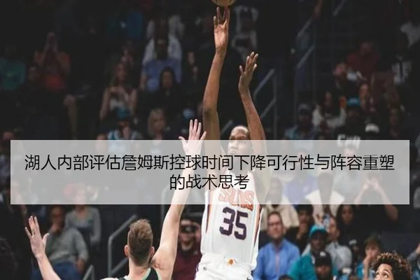 湖人内部评估詹姆斯控球时间下降可行性与阵容重塑的战术思考