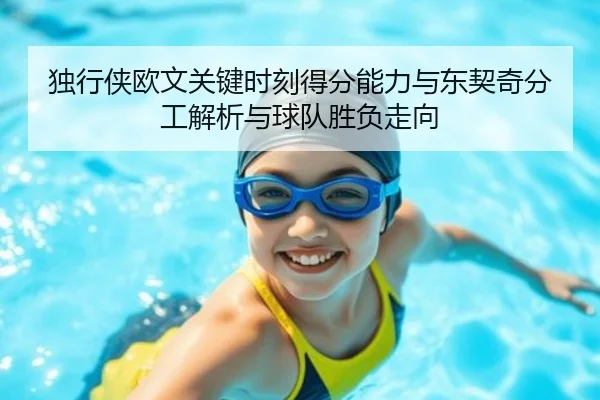 独行侠欧文关键时刻得分能力与东契奇分工解析与球队胜负走向