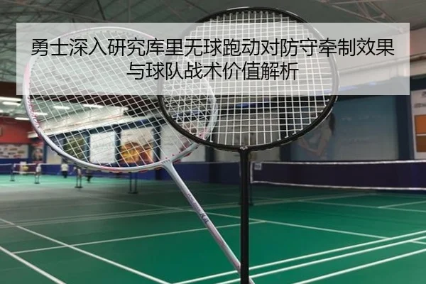 勇士深入研究库里无球跑动对防守牵制效果与球队战术价值解析