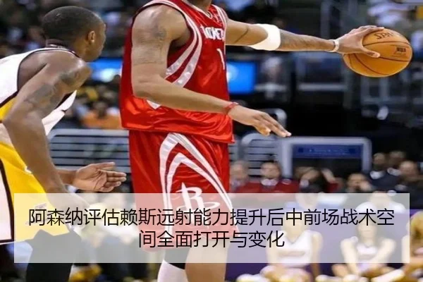 阿森纳评估赖斯远射能力提升后中前场战术空间全面打开与变化