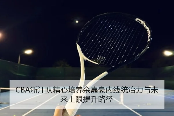 CBA浙江队精心培养余嘉豪内线统治力与未来上限提升路径