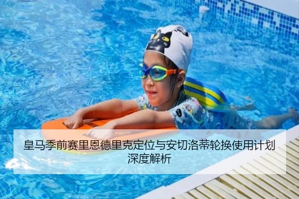皇马季前赛里恩德里克定位与安切洛蒂轮换使用计划深度解析