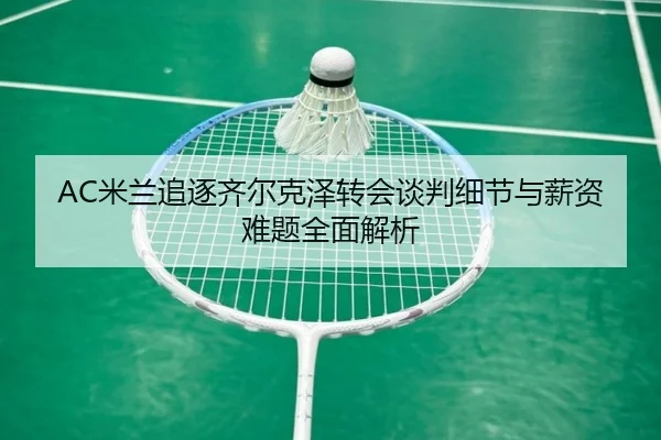 AC米兰追逐齐尔克泽转会谈判细节与薪资难题全面解析