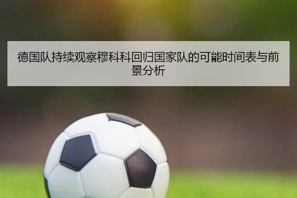 德国队持续观察穆科科回归国家队的可能时间表与前景分析
