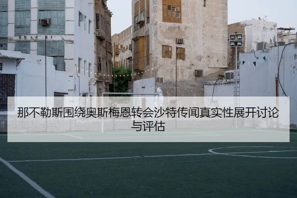 那不勒斯围绕奥斯梅恩转会沙特传闻真实性展开讨论与评估