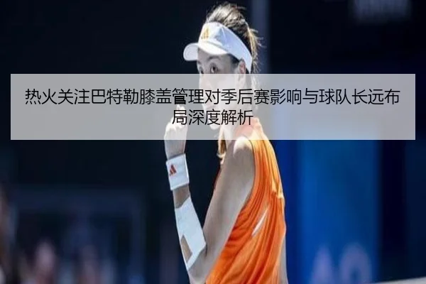 热火关注巴特勒膝盖管理对季后赛影响与球队长远布局深度解析