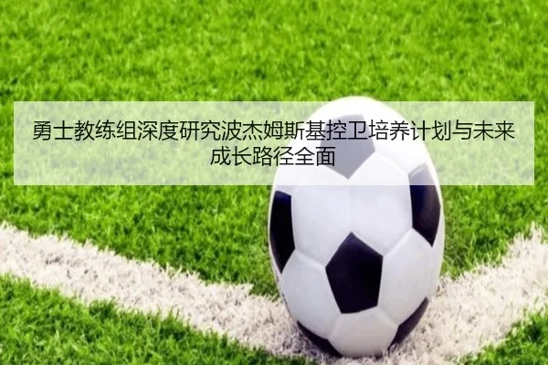 勇士教练组深度研究波杰姆斯基控卫培养计划与未来成长路径全面