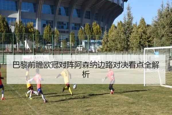 巴黎前瞻欧冠对阵阿森纳边路对决看点全解析