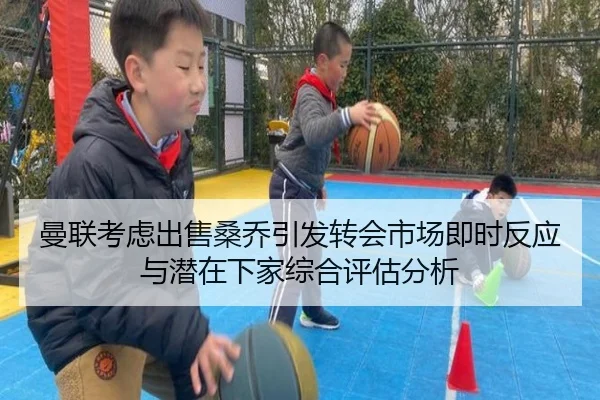 曼联考虑出售桑乔引发转会市场即时反应与潜在下家综合评估分析