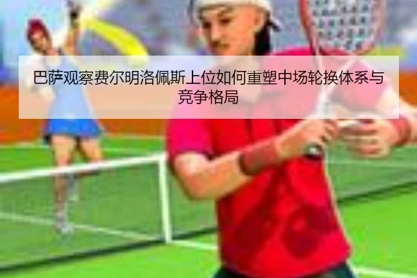巴萨观察费尔明洛佩斯上位如何重塑中场轮换体系与竞争格局