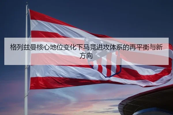 格列兹曼核心地位变化下马竞进攻体系的再平衡与新方向