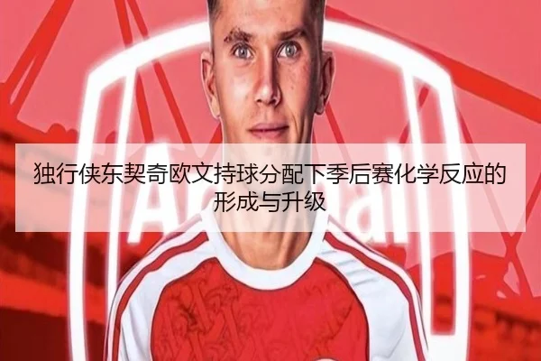 独行侠东契奇欧文持球分配下季后赛化学反应的形成与升级