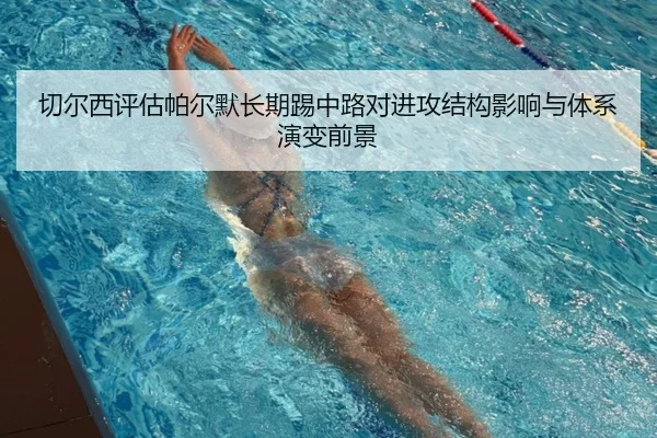 切尔西评估帕尔默长期踢中路对进攻结构影响与体系演变前景