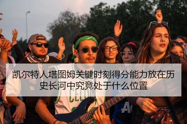 凯尔特人塔图姆关键时刻得分能力放在历史长河中究竟处于什么位置