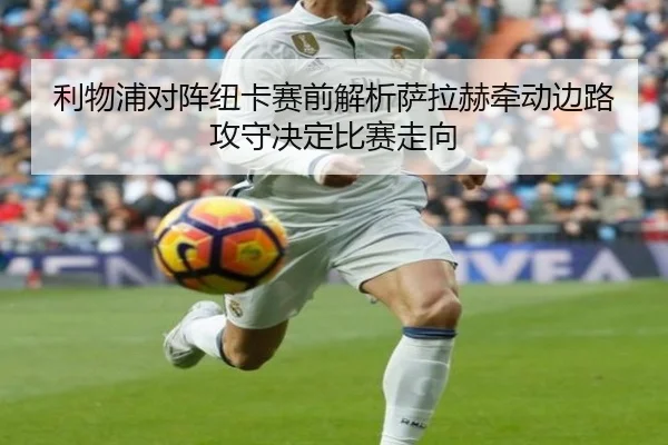 利物浦对阵纽卡赛前解析萨拉赫牵动边路攻守决定比赛走向