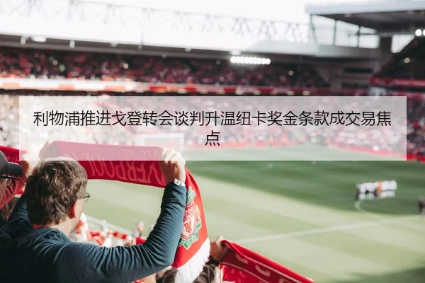 利物浦推进戈登转会谈判升温纽卡奖金条款成交易焦点