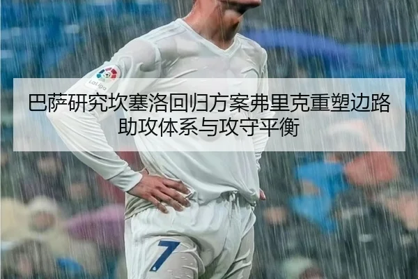 巴萨研究坎塞洛回归方案弗里克重塑边路助攻体系与攻守平衡