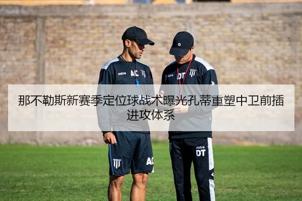那不勒斯新赛季定位球战术曝光孔蒂重塑中卫前插进攻体系