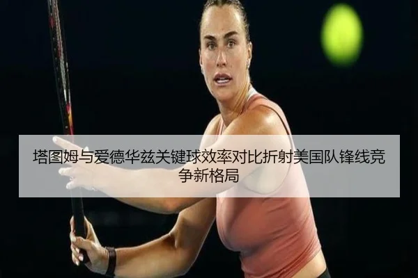 塔图姆与爱德华兹关键球效率对比折射美国队锋线竞争新格局